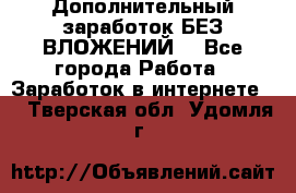 Дополнительный заработок БЕЗ ВЛОЖЕНИЙ! - Все города Работа » Заработок в интернете   . Тверская обл.,Удомля г.
